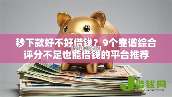 秒下款好不好借钱？9个靠谱综合评分不足也能借钱的平台推荐