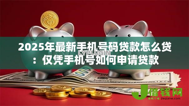 2025年最新手机号码贷款怎么贷:仅凭手机号如何申请贷款 2025年最新手机号码贷款怎么贷:仅凭手机号如何申请贷款