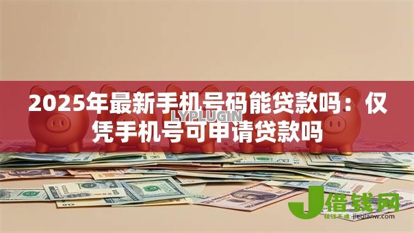 2025年最新手机号码能贷款吗：仅凭手机号可申请贷款吗