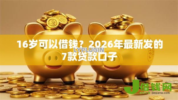 16岁可以借钱？2026年最新发的7款贷款口子