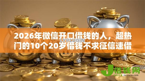 2026年微信开口借钱的人,超热门的10个20岁借钱不求征信速借口子推荐 2026年微信开口借钱的人,超热门的10个20岁借钱不求征信速借口子推荐
