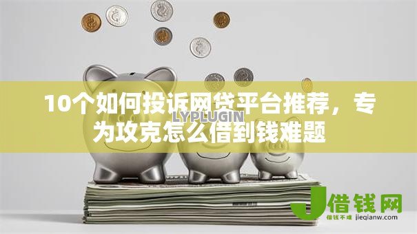 10个如何投诉网贷平台推荐,专为攻克怎么借到钱难题 10个如何投诉网贷平台推荐,专为攻克怎么借到钱难题