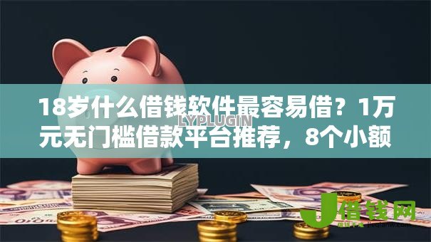 18岁什么借钱软件最容易借?1万元无门槛借款平台推荐,8个小额度借钱百分百通过的平台盘点 18岁什么借钱软件最容易借?1万元无门槛借款平台推荐,8个小额度借钱百分百通过的平台盘点