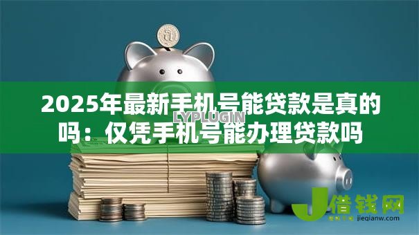 2025年最新手机号能贷款是真的吗：仅凭手机号能办理贷款吗