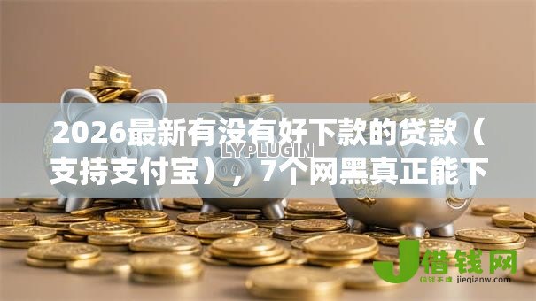 2026最新有没有好下款的贷款(支持支付宝),7个网黑真正能下款的app无私分享 2026最新有没有好下款的贷款(支持支付宝),7个网黑真正能下款的app无私分享