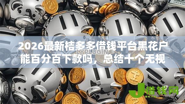 2026最新桔多多借钱平台黑花户能百分百下款吗，总结十个无视黑白无视征信申请就下款的平台！
