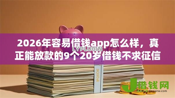 2026年容易借钱app怎么样,真正能放款的9个20岁借钱不求征信速借口子推荐 2026年容易借钱app怎么样,真正能放款的9个20岁借钱不求征信速借口子推荐