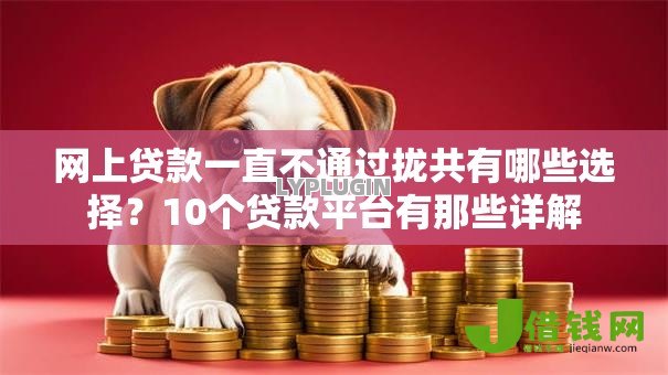 网上贷款一直不通过拢共有哪些选择？10个贷款平台有那些详解