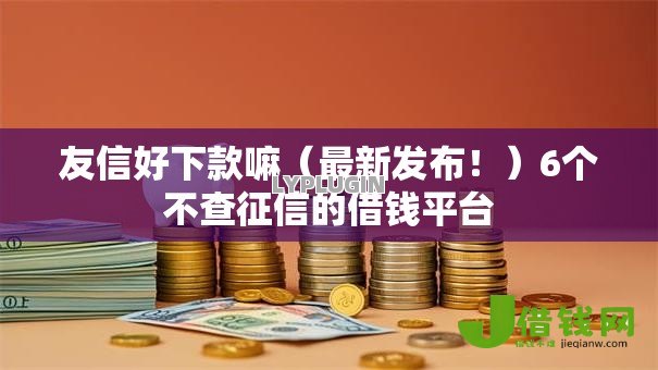 友信好下款嘛(最新发布!)6个不查征信的借钱平台 友信好下款嘛(最新发布!)6个不查征信的借钱平台