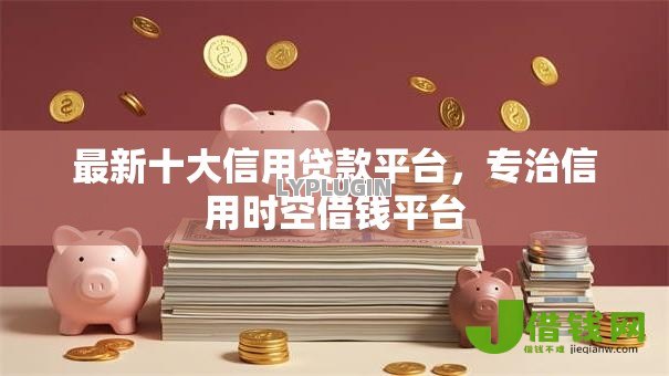 最新十大信用贷款平台，专治信用时空借钱平台
