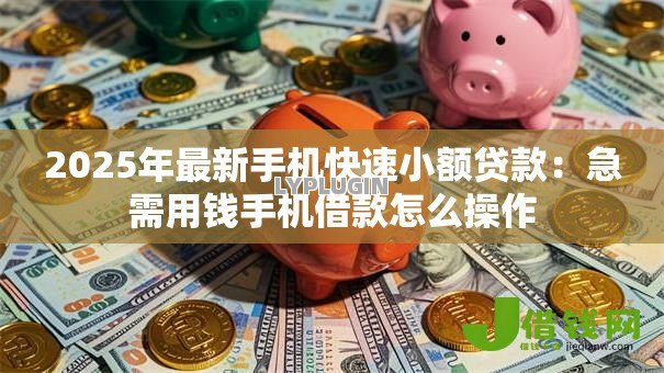 2025年最新手机快速小额贷款:急需用钱手机借款怎么操作 2025年最新手机快速小额贷款:急需用钱手机借款怎么操作