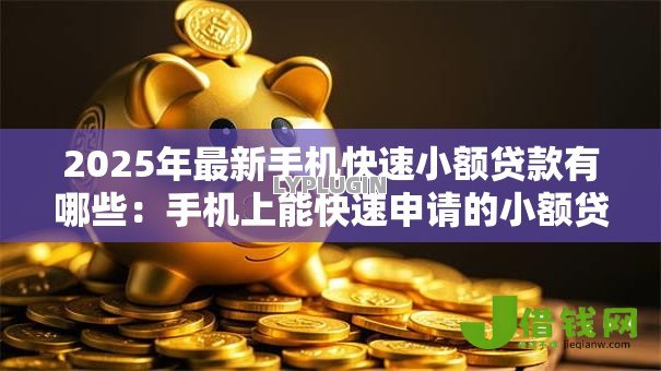 2025年最新手机快速小额贷款有哪些:手机上能快速申请的小额贷款有哪些 2025年最新手机快速小额贷款有哪些:手机上能快速申请的小额贷款有哪些