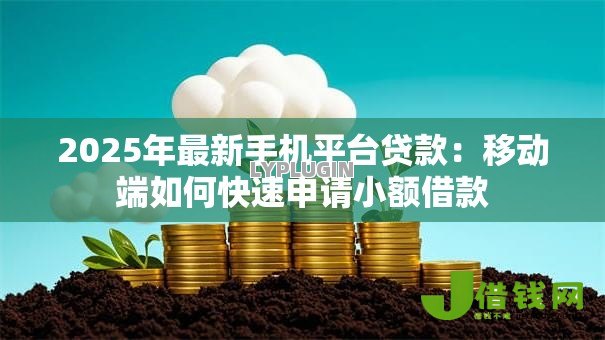 2025年最新手机平台贷款:移动端如何快速申请小额借款 2025年最新手机平台贷款:移动端如何快速申请小额借款