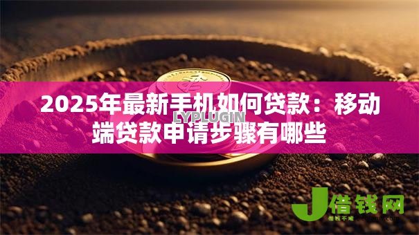 2025年最新手机如何贷款:移动端贷款申请步骤有哪些 2025年最新手机如何贷款:移动端贷款申请步骤有哪些