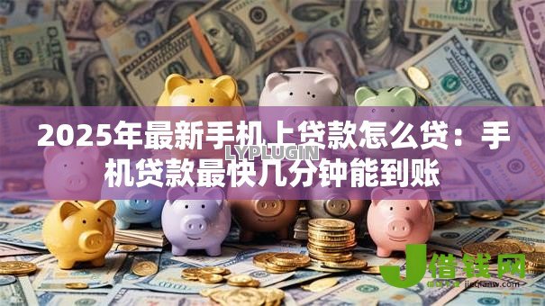2025年最新手机上贷款怎么贷：手机贷款最快几分钟能到账