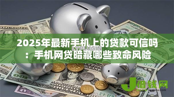2025年最新手机上的贷款可信吗:手机网贷暗藏哪些致命风险 2025年最新手机上的贷款可信吗:手机网贷暗藏哪些致命风险