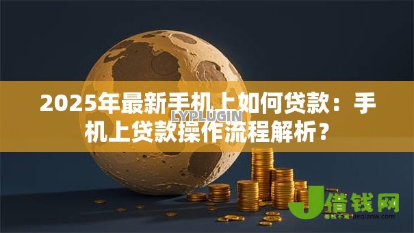 2025年最新手机上如何贷款：手机上贷款操作流程解析？