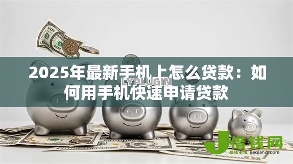2025年最新手机上怎么贷款:如何用手机快速申请贷款 2025年最新手机上怎么贷款:如何用手机快速申请贷款