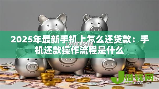 2025年最新手机上怎么还贷款:手机还款操作流程是什么 2025年最新手机上怎么还贷款:手机还款操作流程是什么