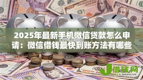 2025年最新手机微信贷款怎么申请：微信借钱最快到账方法有哪些