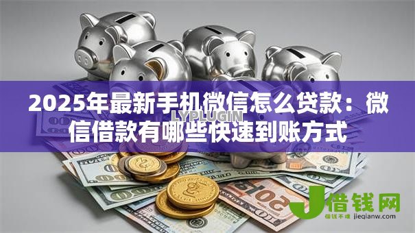 2025年最新手机微信怎么贷款:微信借款有哪些快速到账方式 2025年最新手机微信怎么贷款:微信借款有哪些快速到账方式