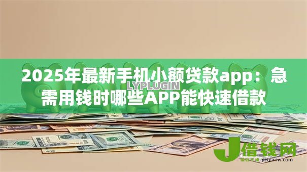 2025年最新手机小额贷款app:急需用钱时哪些APP能快速借款 2025年最新手机小额贷款app:急需用钱时哪些APP能快速借款