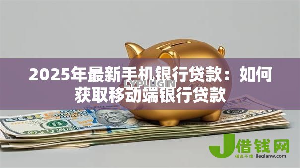 2025年最新手机银行贷款：如何获取移动端银行贷款