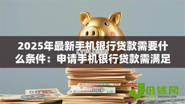 2025年最新手机银行贷款需要什么条件:申请手机银行贷款需满足哪些要求 2025年最新手机银行贷款需要什么条件:申请手机银行贷款需满足哪些要求