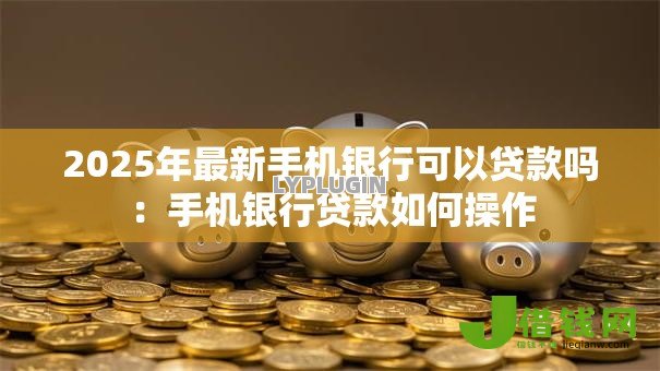 2025年最新手机银行可以贷款吗：手机银行贷款如何操作