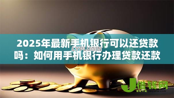 2025年最新手机银行可以还贷款吗：如何用手机银行办理贷款还款