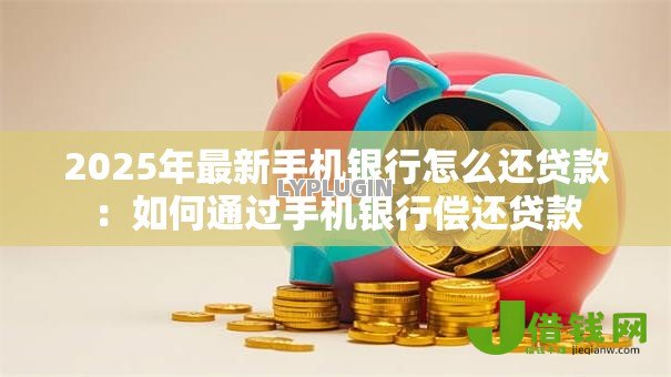 2025年最新手机银行怎么还贷款：如何通过手机银行偿还贷款