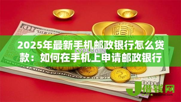 2025年最新手机邮政银行怎么贷款：如何在手机上申请邮政银行贷款