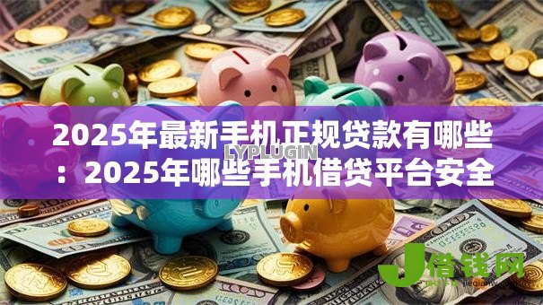 2025年最新手机正规贷款有哪些：2025年哪些手机借贷平台安全可靠