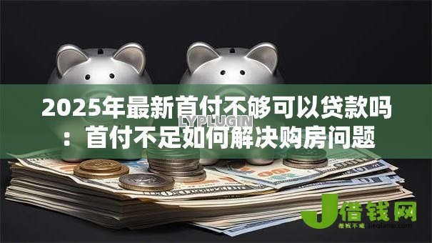 2025年最新首付不够可以贷款吗：首付不足如何解决购房问题