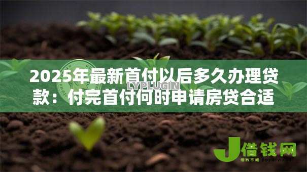 2025年最新首付以后多久办理贷款：付完首付何时申请房贷合适