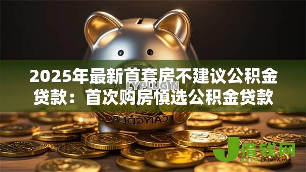 2025年最新首套房不建议公积金贷款：首次购房慎选公积金贷款的原因
