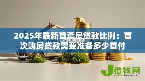 2025年最新首套房贷款比例：首次购房贷款需要准备多少首付