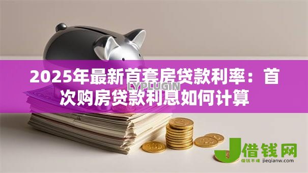 2025年最新首套房贷款利率：首次购房贷款利息如何计算