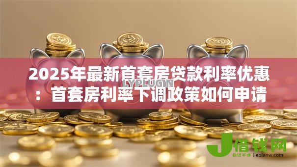 2025年最新首套房贷款利率优惠：首套房利率下调政策如何申请