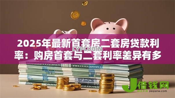 2025年最新首套房二套房贷款利率：购房首套与二套利率差异有多大？