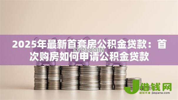 2025年最新首套房公积金贷款:首次购房如何申请公积金贷款 2025年最新首套房公积金贷款:首次购房如何申请公积金贷款