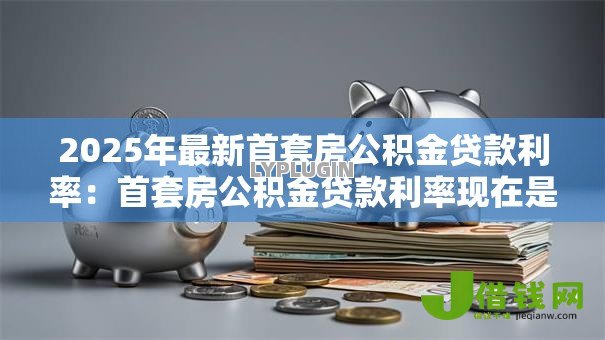 2025年最新首套房公积金贷款利率:首套房公积金贷款利率现在是多少 2025年最新首套房公积金贷款利率:首套房公积金贷款利率现在是多少