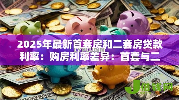 2025年最新首套房和二套房贷款利率:购房利率差异:首套与二套如何影响月供? 2025年最新首套房和二套房贷款利率:购房利率差异:首套与二套如何影响月供?