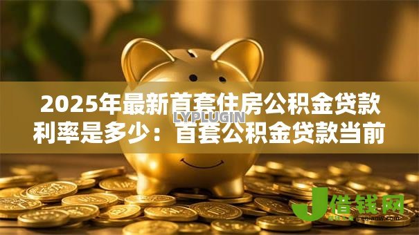2025年最新首套住房公积金贷款利率是多少:首套公积金贷款当前执行利率多少 2025年最新首套住房公积金贷款利率是多少:首套公积金贷款当前执行利率多少