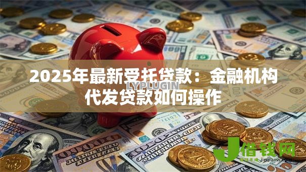 2025年最新受托贷款:金融机构代发贷款如何操作 2025年最新受托贷款:金融机构代发贷款如何操作