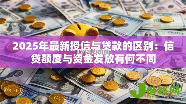 2025年最新授信与贷款的区别：信贷额度与资金发放有何不同