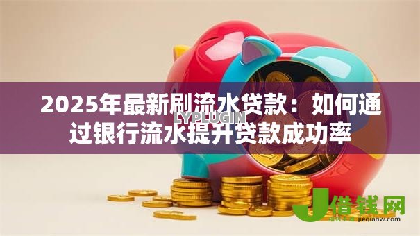 2025年最新刷流水贷款：如何通过银行流水提升贷款成功率