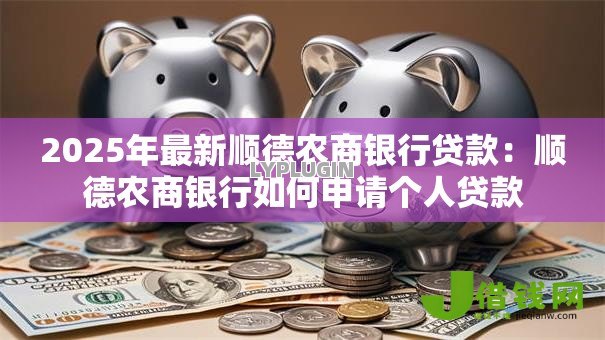 2025年最新顺德农商银行贷款:顺德农商银行如何申请个人贷款 2025年最新顺德农商银行贷款:顺德农商银行如何申请个人贷款