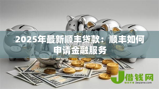 2025年最新顺丰贷款：顺丰如何申请金融服务