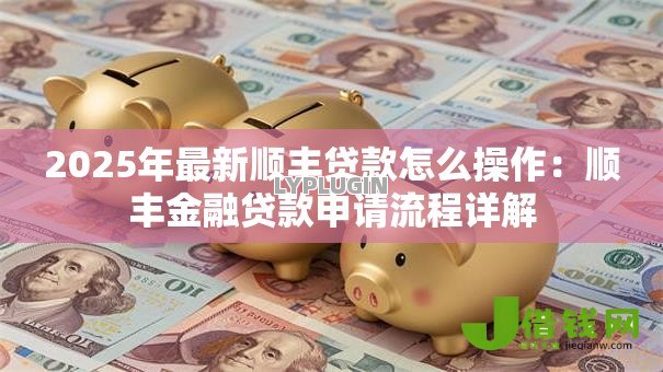 2025年最新顺丰贷款怎么操作:顺丰金融贷款申请流程详解 2025年最新顺丰贷款怎么操作:顺丰金融贷款申请流程详解